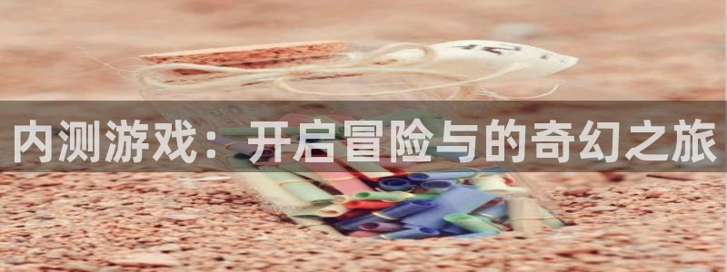杏宇总代理：内测游戏：开启冒险与的奇幻之旅