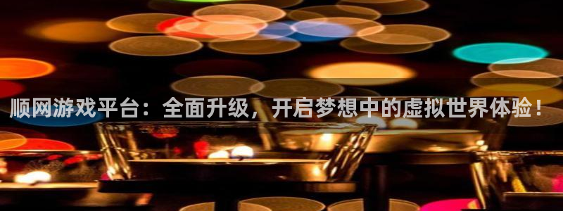 杏宇平台登陆入口：顺网游戏平台：全面升级，开启梦想中的虚拟世