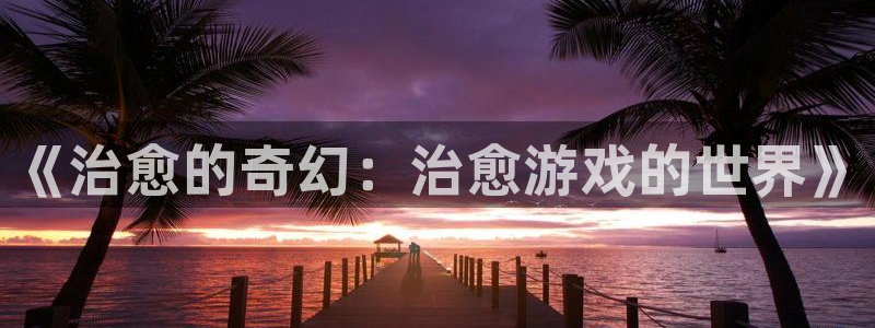 杏宇注册：《治愈的奇幻：治愈游戏的世界》