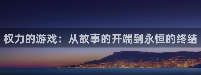 杏宇平台登陆：权力的游戏：从故事的开端到永恒的终结