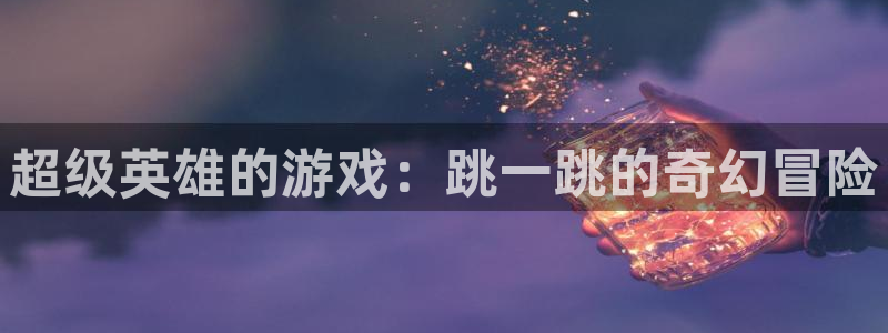 杏宇娱乐平台最新版下载安装手机：超级英雄的游戏：跳一跳的奇幻