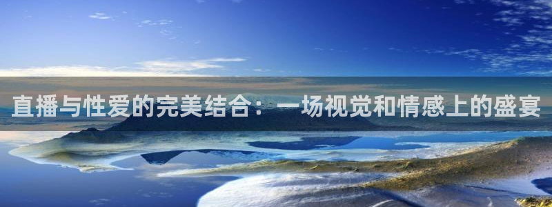 24直播免费体育直播：直播与性爱的完美结合：一场视觉和情感上的盛宴