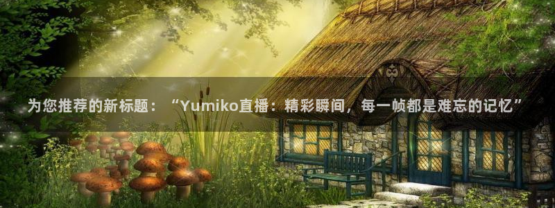 24直播网nba直播：为您推荐的新标题：“Yumiko直播：精彩瞬间，每一帧都是难忘的记忆”